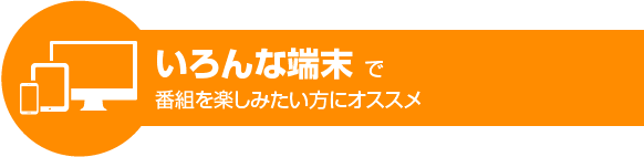 いろんな端末で番組を楽しみたい方にオススメ